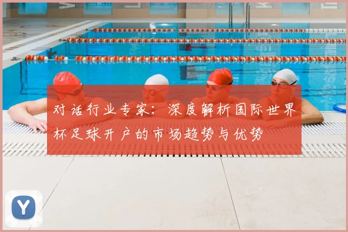 对话行业专家:深度解析国际世界杯足球开户的市场趋势与优势