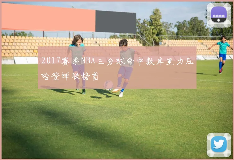 2017赛季NBA三分球命中数库里力压哈登蝉联榜首