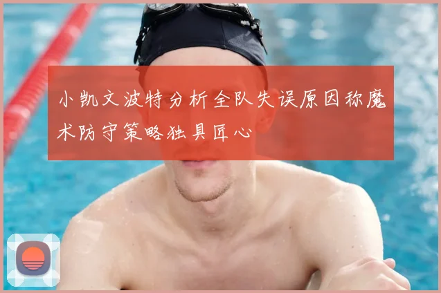 小凯文波特分析全队失误原因称魔术防守策略独具匠心