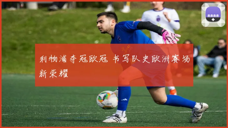 利物浦夺冠欧冠 书写队史欧洲赛场新荣耀
