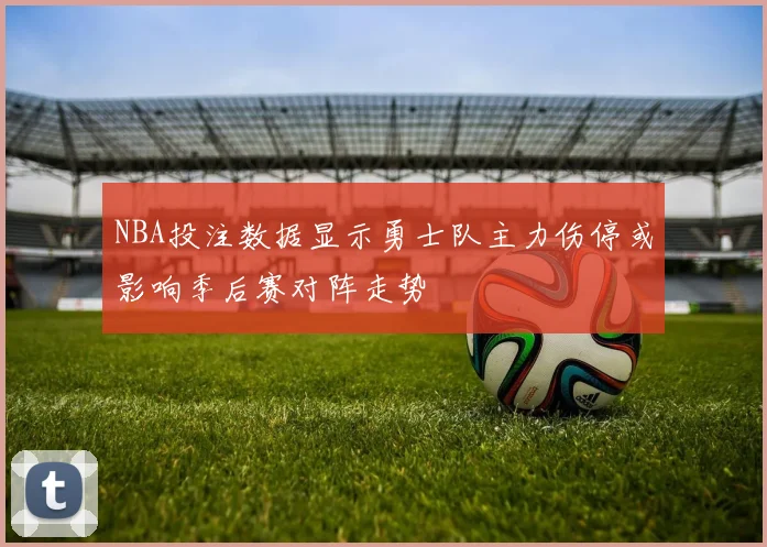 NBA投注数据显示勇士队主力伤停或影响季后赛对阵走势