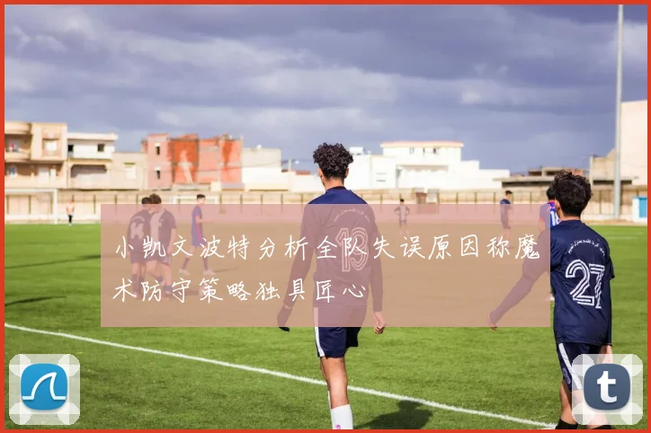 小凯文波特分析全队失误原因称魔术防守策略独具匠心