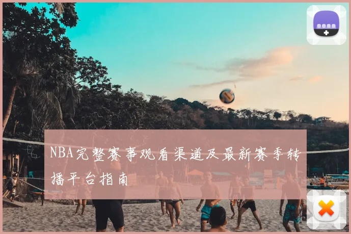 NBA完整赛事观看渠道及最新赛季转播平台指南