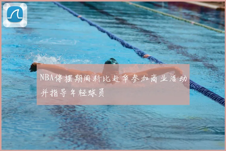 NBA停摆期间科比赴华参加商业活动并指导年轻球员