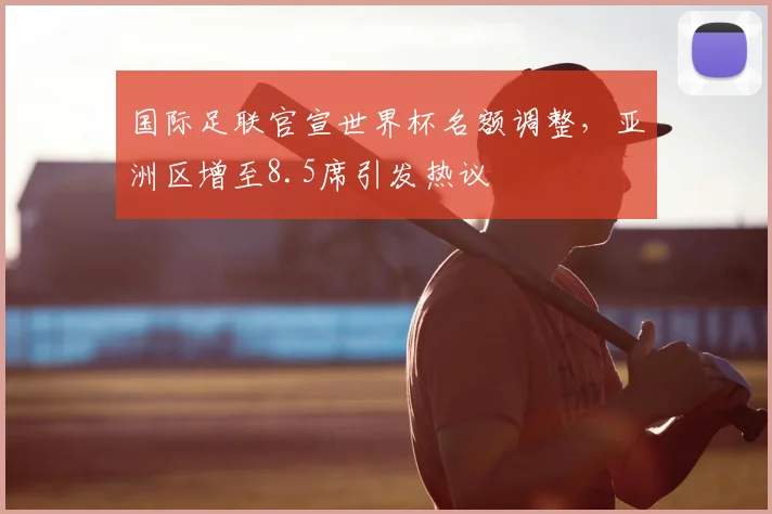 国际足联官宣世界杯名额调整，亚洲区增至8.5席引发热议