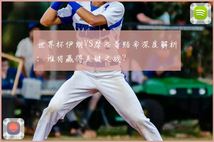 世界杯伊朗VS摩洛哥赔率深度解析:谁将赢得关键之战?