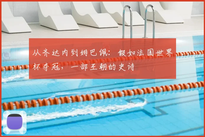 从齐达内到姆巴佩:假如法国世界杯夺冠,一部王朝的史诗