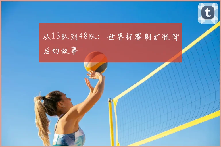 从13队到48队：世界杯赛制扩张背后的故事