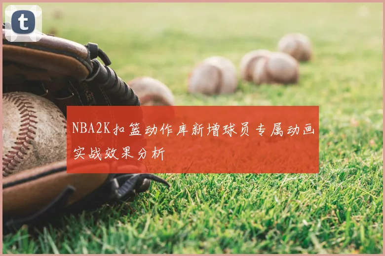 NBA2K扣篮动作库新增球员专属动画实战效果分析