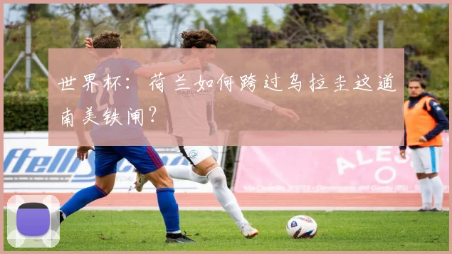 世界杯:荷兰如何跨过乌拉圭这道南美铁闸?