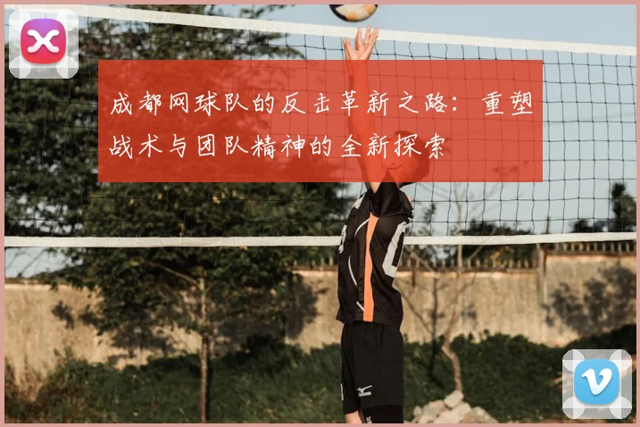 成都网球队的反击革新之路:重塑战术与团队精神的全新探索