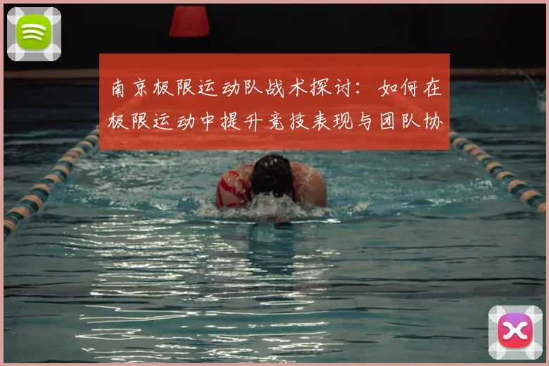 南京极限运动队战术探讨:如何在极限运动中提升竞技表现与团队协作