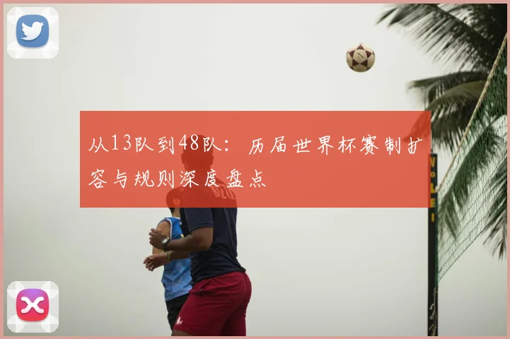 从13队到48队：历届世界杯赛制扩容与规则深度盘点