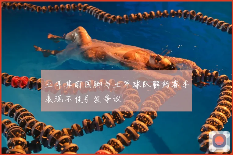 土耳其前国脚与土甲球队解约赛季表现不佳引发争议