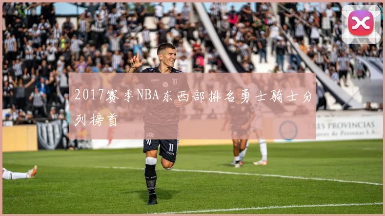 2017赛季NBA东西部排名勇士骑士分列榜首
