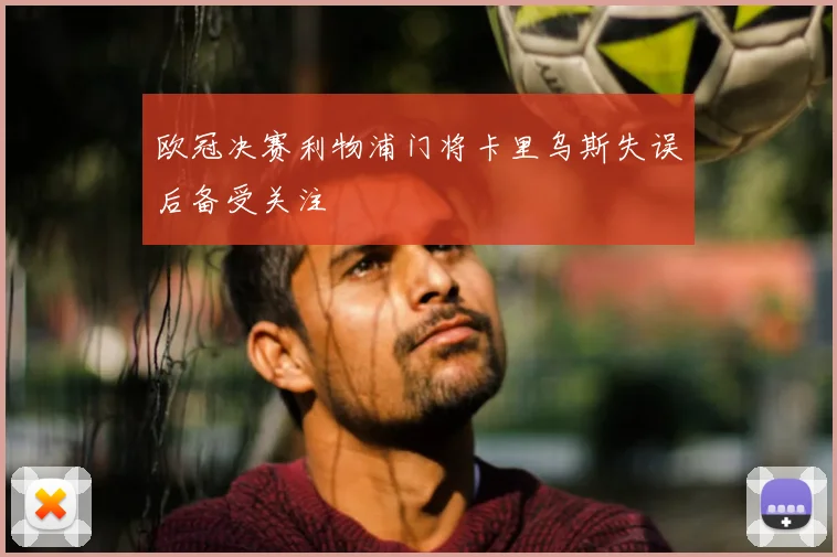 欧冠决赛利物浦门将卡里乌斯失误后备受关注