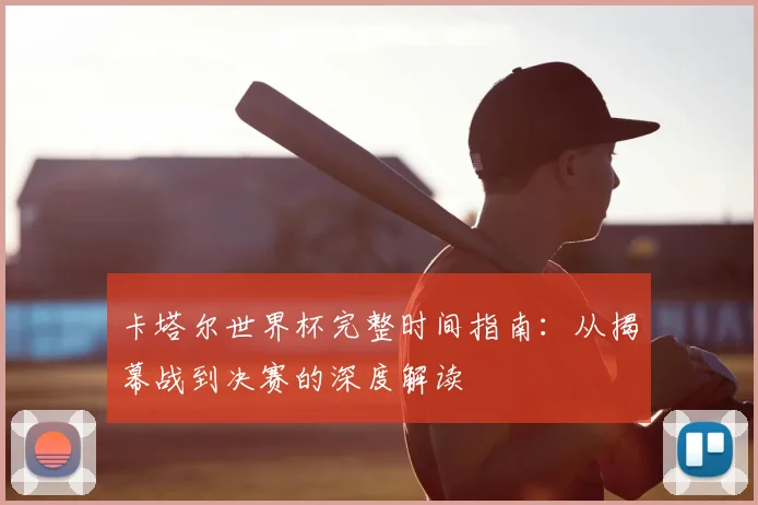 卡塔尔世界杯完整时间指南：从揭幕战到决赛的深度解读