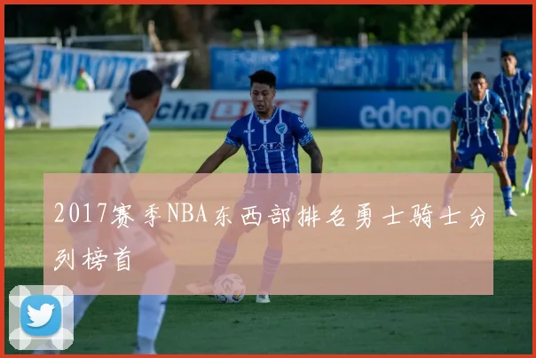 2017赛季NBA东西部排名勇士骑士分列榜首