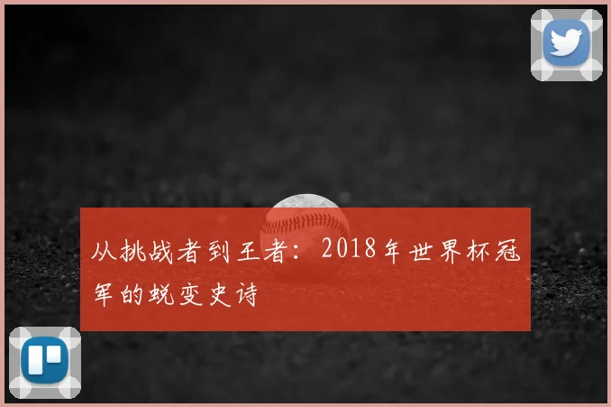 从挑战者到王者：2018年世界杯冠军的蜕变史诗