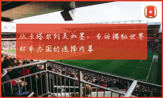 从卡塔尔到美加墨，专访揭秘世界杯举办国的选择内幕