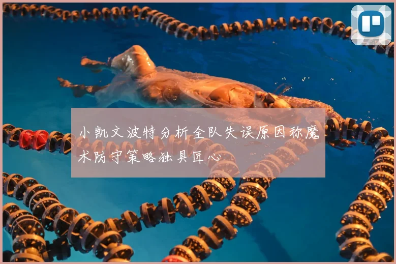 小凯文波特分析全队失误原因称魔术防守策略独具匠心