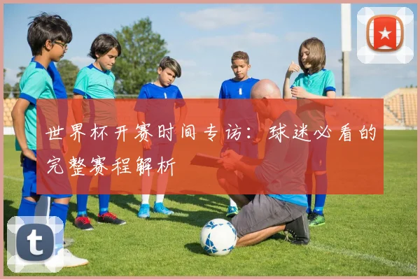 世界杯开赛时间专访:球迷必看的完整赛程解析