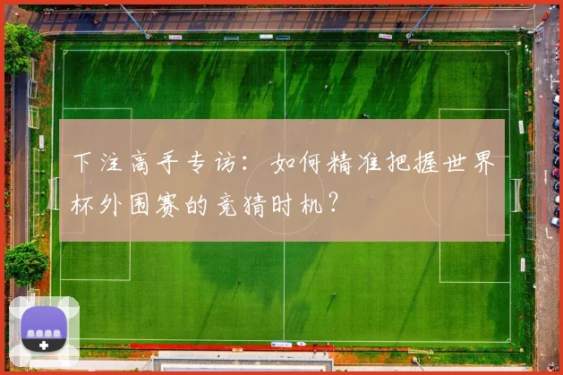 下注高手专访：如何精准把握世界杯外围赛的竞猜时机？