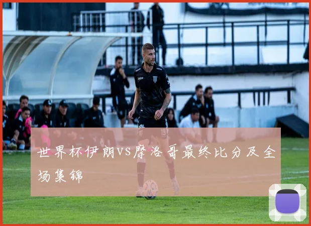 世界杯伊朗vs摩洛哥最终比分及全场集锦