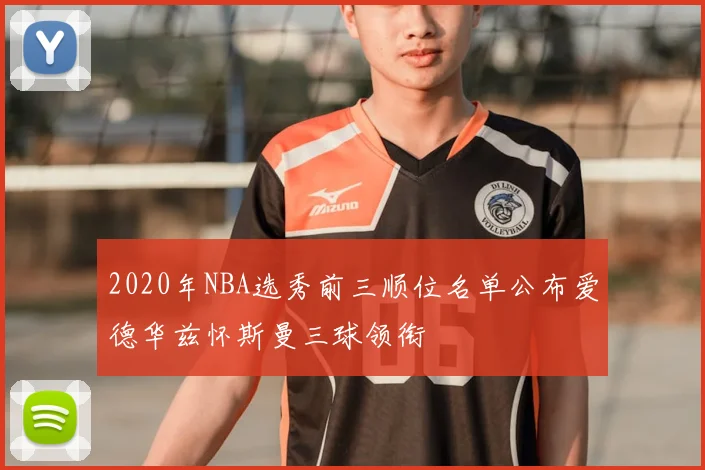 2020年NBA选秀前三顺位名单公布爱德华兹怀斯曼三球领衔