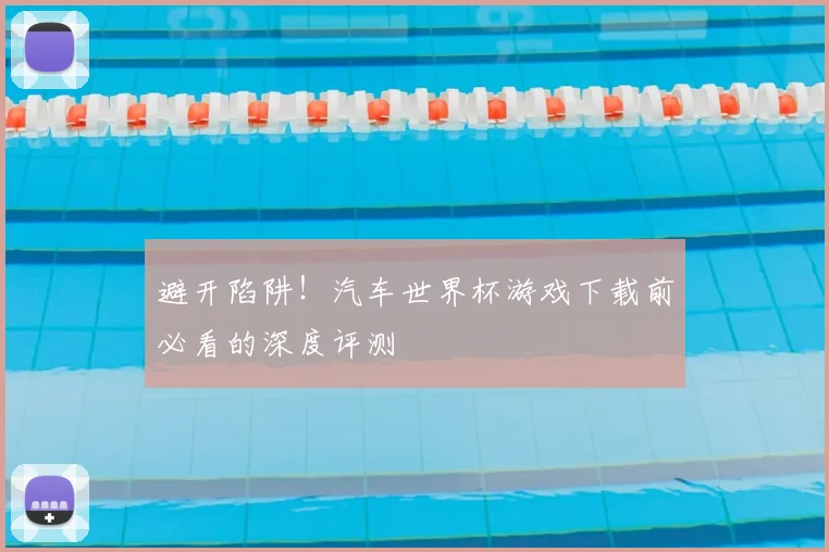 避开陷阱！汽车世界杯游戏下载前必看的深度评测