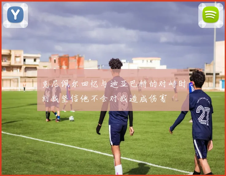克尼佩尔回忆与迪亚巴特的对峙时刻我坚信他不会对我造成伤害