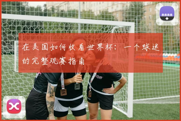 在美国如何收看世界杯：一个球迷的完整观赛指南