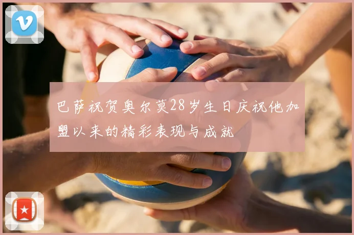 巴萨祝贺奥尔莫28岁生日庆祝他加盟以来的精彩表现与成就