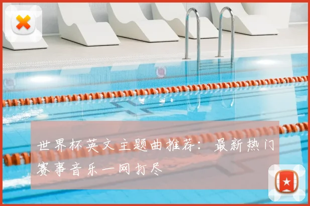 世界杯英文主题曲推荐：最新热门赛事音乐一网打尽