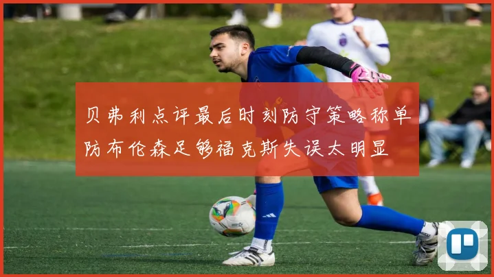 贝弗利点评最后时刻防守策略称单防布伦森足够福克斯失误太明显