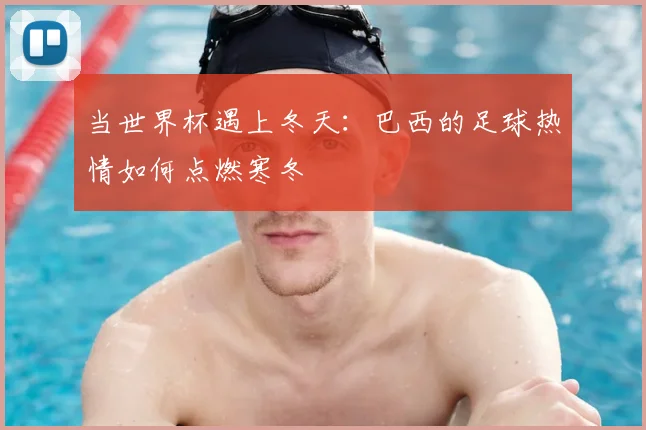 当世界杯遇上冬天：巴西的足球热情如何点燃寒冬