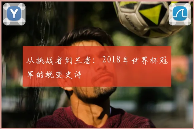 从挑战者到王者：2018年世界杯冠军的蜕变史诗
