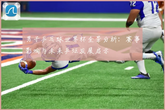 男子乒乓球世界杯全景分析:赛事影响与未来乒坛发展启示