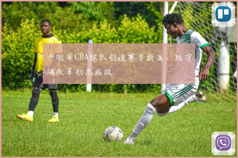 于刚率CBA球队创造赛季新高,防守端改革初见成效