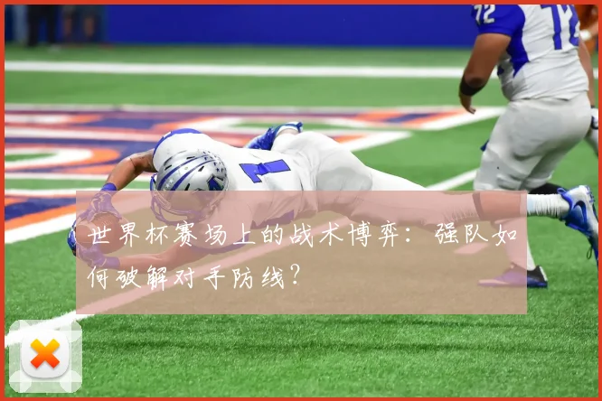 世界杯赛场上的战术博弈：强队如何破解对手防线？