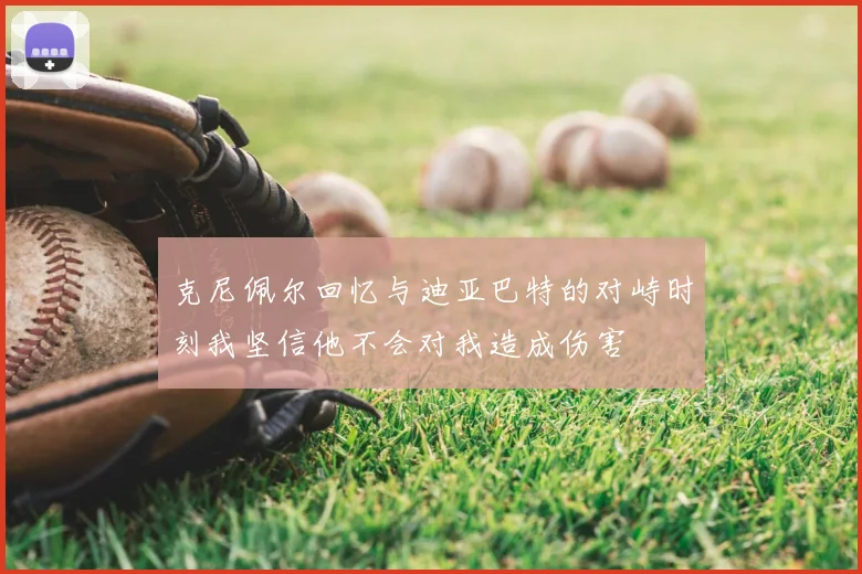 克尼佩尔回忆与迪亚巴特的对峙时刻我坚信他不会对我造成伤害