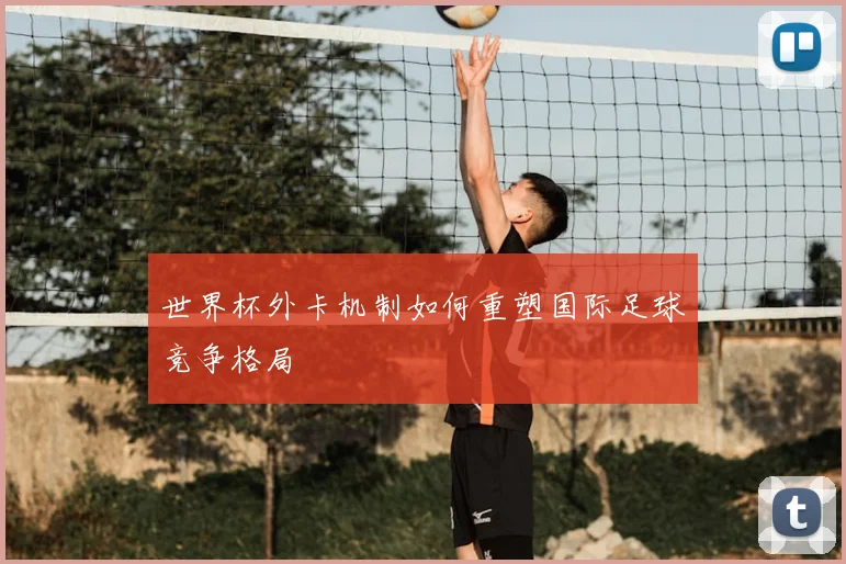 世界杯外卡机制如何重塑国际足球竞争格局