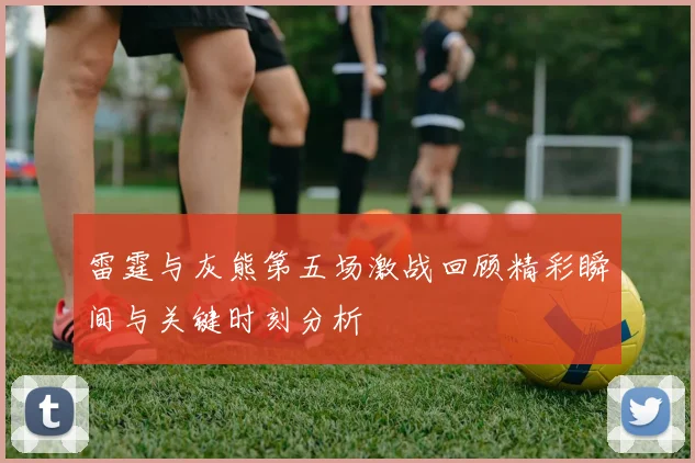 雷霆与灰熊第五场激战回顾精彩瞬间与关键时刻分析