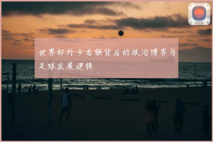 世界杯外卡名额背后的政治博弈与足球发展逻辑
