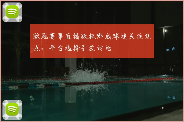 欧冠赛事直播版权哪成球迷关注焦点，平台选择引发讨论