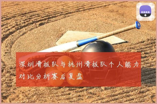 深圳滑板队与杭州滑板队个人能力对比分析赛后复盘