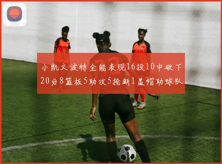 小凯文波特全能表现16投10中砍下20分8篮板5助攻5抢断1盖帽助球队绝杀对手