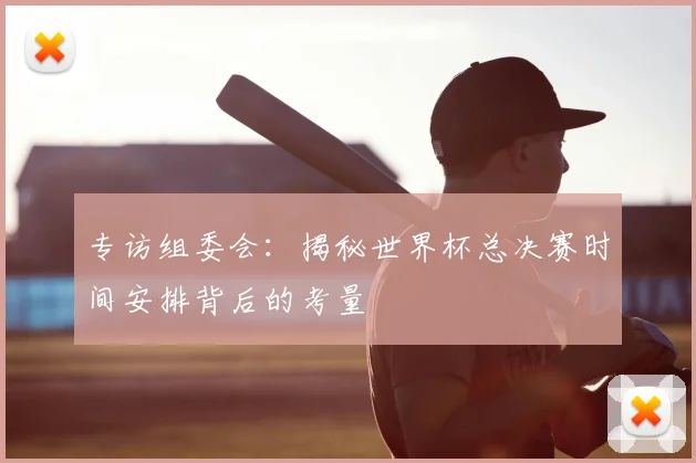 专访组委会:揭秘世界杯总决赛时间安排背后的考量