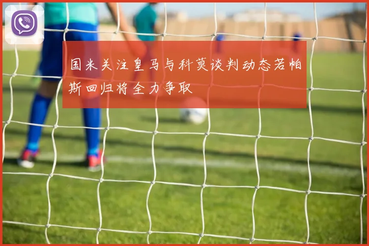 国米关注皇马与科莫谈判动态若帕斯回归将全力争取