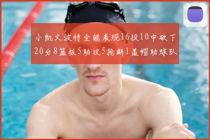 小凯文波特全能表现16投10中砍下20分8篮板5助攻5抢断1盖帽助球队绝杀对手